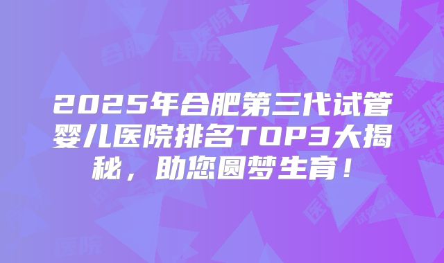 2025年合肥第三代试管婴儿医院排名TOP3大揭秘，助您圆梦生育！