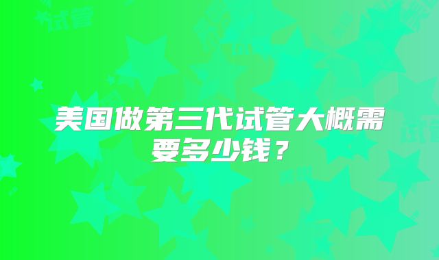 美国做第三代试管大概需要多少钱?