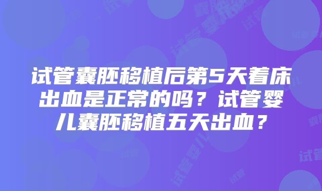 试管囊胚移植后第5天着床出血是正常的吗？试管婴儿囊胚移植五天出血？