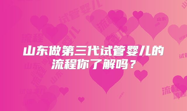 山东做第三代试管婴儿的流程你了解吗？