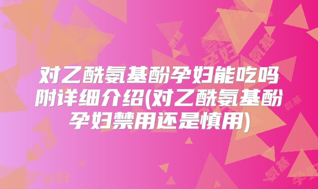 对乙酰氨基酚孕妇能吃吗附详细介绍(对乙酰氨基酚孕妇禁用还是慎用)