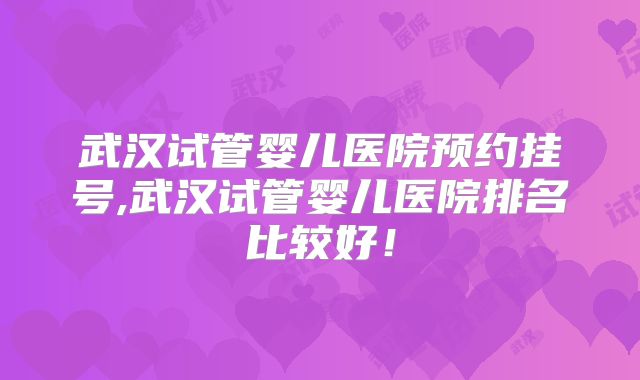 武汉试管婴儿医院预约挂号,武汉试管婴儿医院排名比较好！