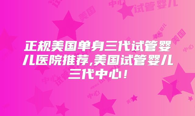 正规美国单身三代试管婴儿医院推荐,美国试管婴儿三代中心!