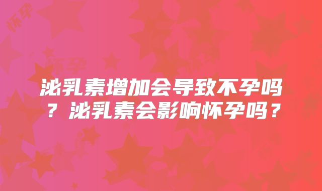 泌乳素增加会导致不孕吗？泌乳素会影响怀孕吗？