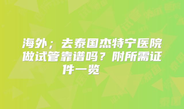海外；去泰国杰特宁医院做试管靠谱吗？附所需证件一览    