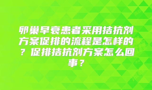 卵巢早衰患者采用拮抗剂方案促排的流程是怎样的？促排拮抗剂方案怎么回事？