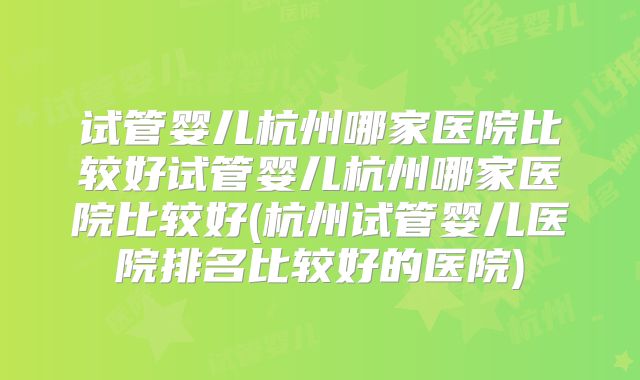 试管婴儿杭州哪家医院比较好试管婴儿杭州哪家医院比较好(杭州试管婴儿医院排名比较好的医院)