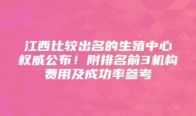 江西比较出名的生殖中心权威公布！附排名前3机构费用及成功率参考