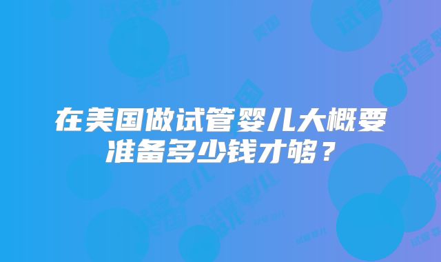 在美国做试管婴儿大概要准备多少钱才够？