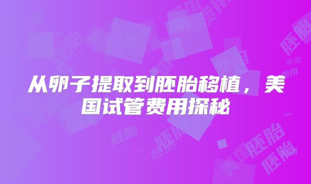 从卵子提取到胚胎移植,美国试管费用探秘