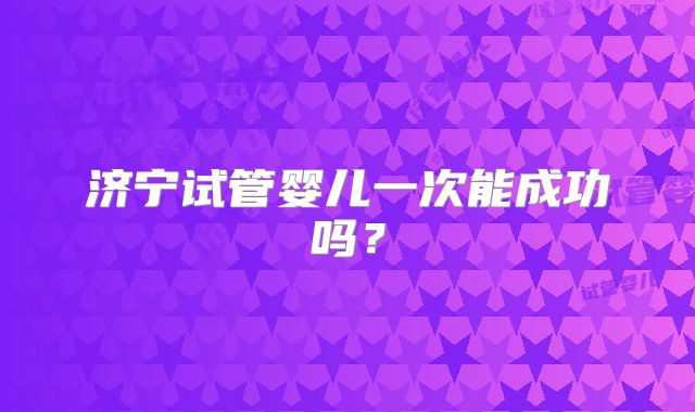 济宁试管婴儿一次能成功吗？