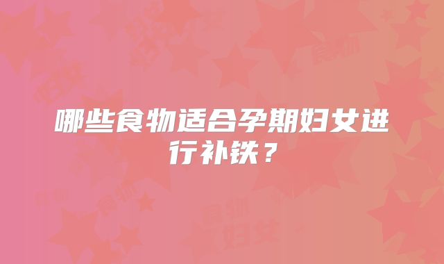 哪些食物适合孕期妇女进行补铁？