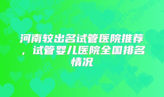 河南较出名试管医院推荐，试管婴儿医院全国排名情况