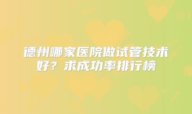 德州哪家医院做试管技术好？求成功率排行榜