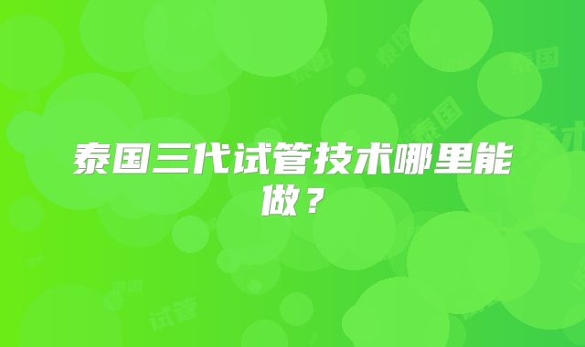 泰国三代试管技术哪里能做？