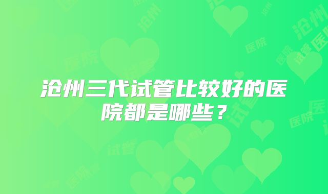 沧州三代试管比较好的医院都是哪些？