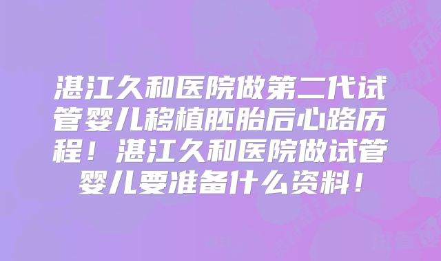 湛江久和医院做第二代试管婴儿移植胚胎后心路历程!湛江久和医院做试管婴儿要准备什么资料!