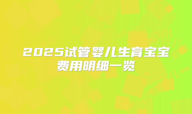 2025试管婴儿生育宝宝费用明细一览