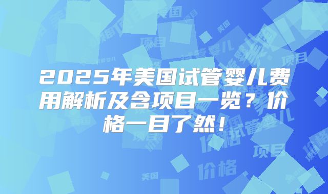 2025年美国试管婴儿费用解析及含项目一览？价格一目了然！