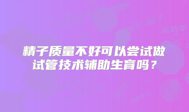 精子质量不好可以尝试做试管技术辅助生育吗？