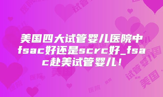 美国四大试管婴儿医院中fsac好还是scrc好_fsac赴美试管婴儿！