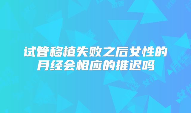 试管移植失败之后女性的月经会相应的推迟吗