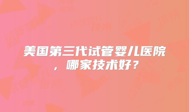 美国第三代试管婴儿医院，哪家技术好？
