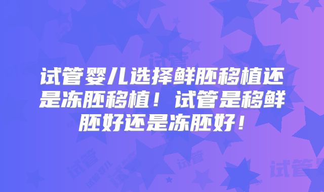 试管婴儿选择鲜胚移植还是冻胚移植！试管是移鲜胚好还是冻胚好！