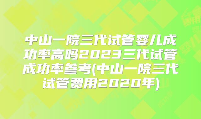中山一院三代试管婴儿成功率高吗2023三代试管成功率参考(中山一院三代试管费用2020年)