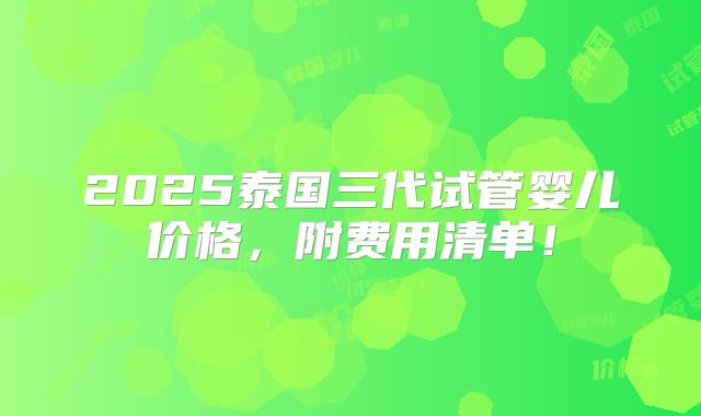2025泰国三代试管婴儿价格，附费用清单！