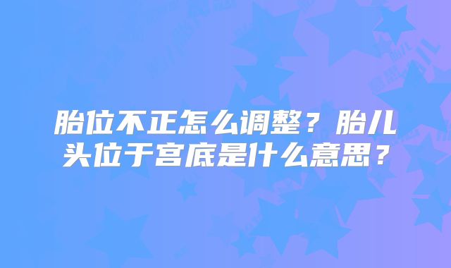 胎位不正怎么调整?胎儿头位于宫底是什么意思?