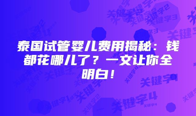 泰国试管婴儿费用揭秘：钱都花哪儿了？一文让你全明白！