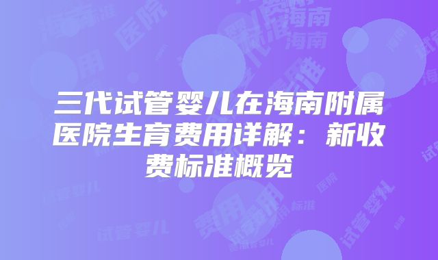 三代试管婴儿在海南附属医院生育费用详解：新收费标准概览