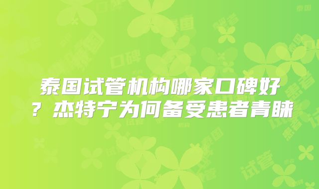 泰国试管机构哪家口碑好？杰特宁为何备受患者青睐