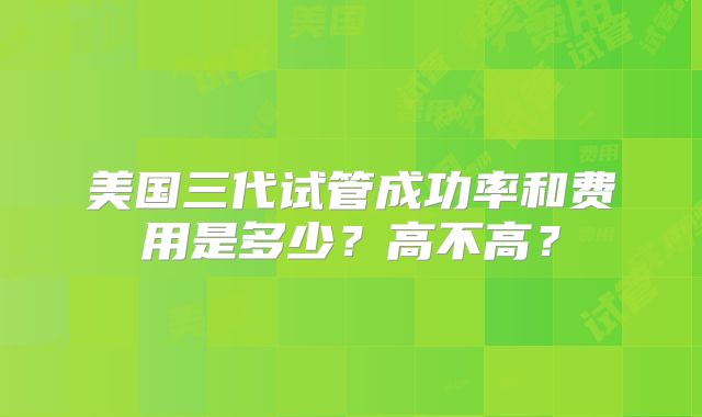 美国三代试管成功率和费用是多少？高不高？