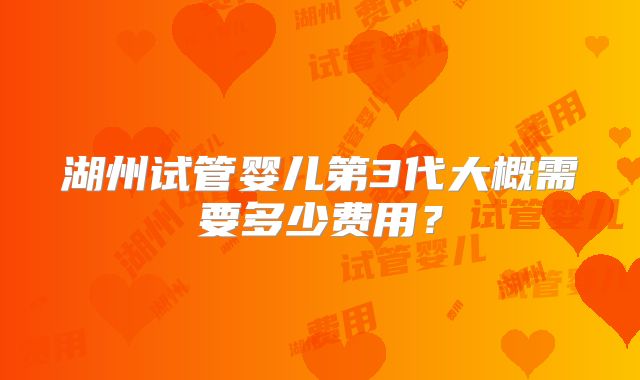 湖州试管婴儿第3代大概需要多少费用？