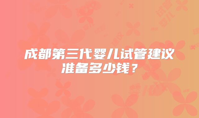 成都第三代婴儿试管建议准备多少钱?