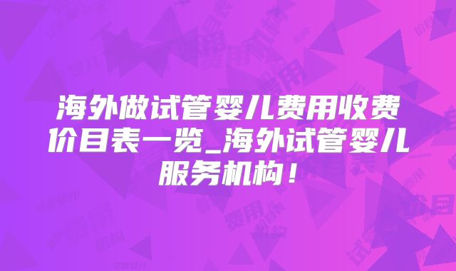 海外做试管婴儿费用收费价目表一览_海外试管婴儿服务机构！
