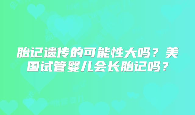 胎记遗传的可能性大吗？美国试管婴儿会长胎记吗？
