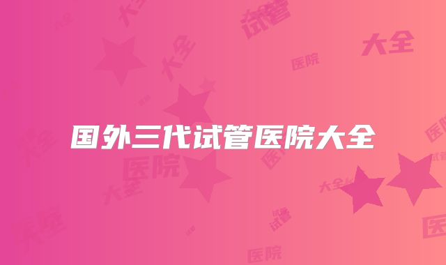 国外三代试管医院大全