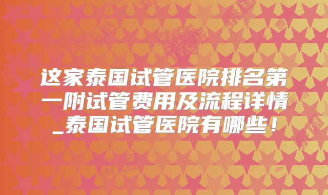 这家泰国试管医院排名第一附试管费用及流程详情_泰国试管医院有哪些！