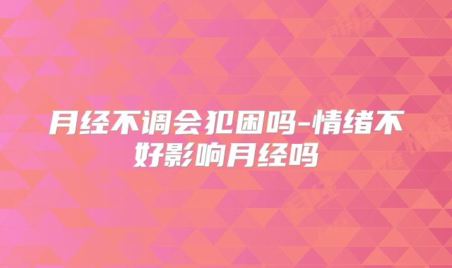 月经不调会犯困吗-情绪不好影响月经吗