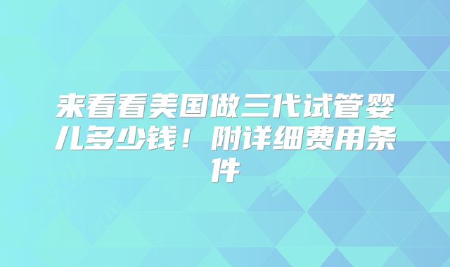 来看看美国做三代试管婴儿多少钱！附详细费用条件