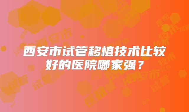 西安市试管移植技术比较好的医院哪家强？