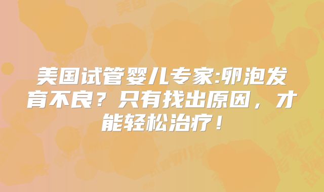 美国试管婴儿专家:卵泡发育不良？只有找出原因，才能轻松治疗！