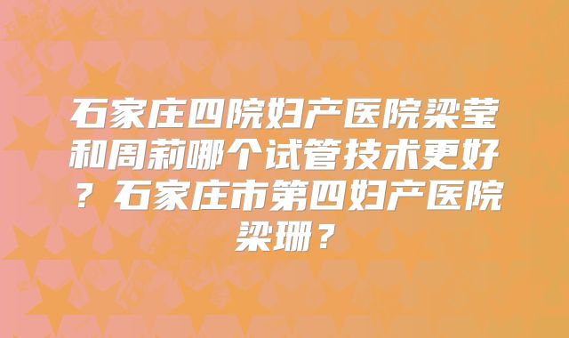 石家庄四院妇产医院梁莹和周莉哪个试管技术更好？石家庄市第四妇产医院梁珊？