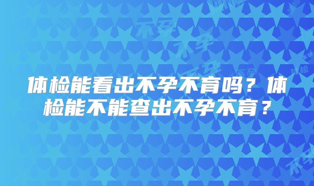 体检能看出不孕不育吗？体检能不能查出不孕不育？