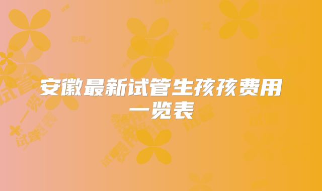 安徽最新试管生孩孩费用一览表