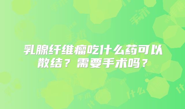 乳腺纤维瘤吃什么药可以散结？需要手术吗？