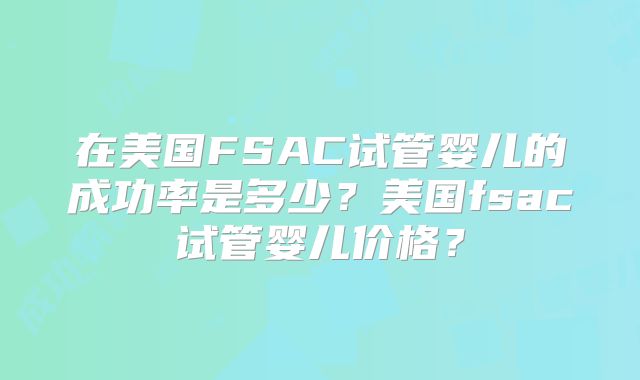 在美国FSAC试管婴儿的成功率是多少？美国fsac试管婴儿价格？